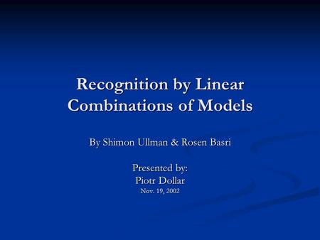 Recognition by Linear Combinations of Models By Shimon Ullman & Rosen Basri Presented by: Piotr Dollar Nov. 19, 2002.