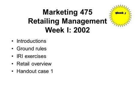 Marketing 475 Retailing Management Week I: 2002 Introductions Ground rules IRI exercises Retail overview Handout case 1.