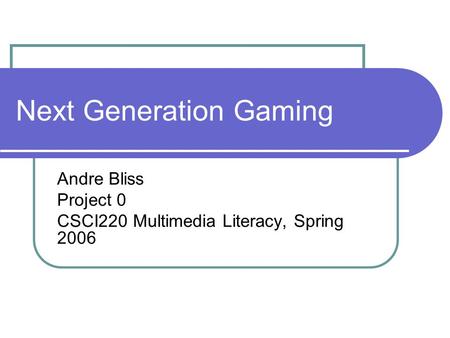 Next Generation Gaming Andre Bliss Project 0 CSCI220 Multimedia Literacy, Spring 2006.