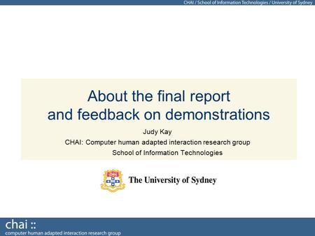 About the final report and feedback on demonstrations Judy Kay CHAI: Computer human adapted interaction research group School of Information Technologies.