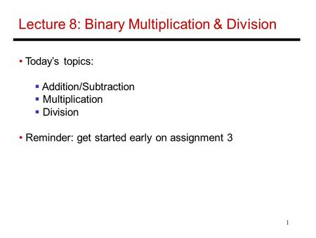 1 Lecture 8: Binary Multiplication & Division Today’s topics:  Addition/Subtraction  Multiplication  Division Reminder: get started early on assignment.