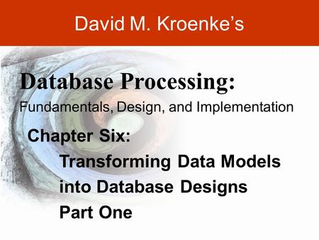 DAVID M. KROENKE’S DATABASE PROCESSING, 10th Edition © 2006 Pearson Prentice Hall 6-1 David M. Kroenke’s Chapter Six: Transforming Data Models into Database.