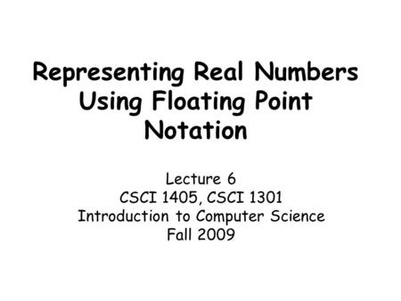 Representing Real Numbers Using Floating Point Notation Lecture 6 CSCI 1405, CSCI 1301 Introduction to Computer Science Fall 2009.