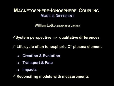 M AGNETOSPHERE -I ONOSPHERE C OUPLING M ORE I S D IFFERENT William Lotko, Dartmouth College System perspective  qualitative differences Life cycle of.