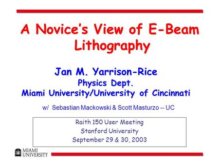 Jan M. Yarrison-Rice Physics Dept. Miami University/University of Cincinnati Raith 150 User Meeting Stanford University September 29 & 30, 2003 A Novice’s.