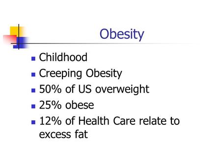 Obesity Childhood Creeping Obesity 50% of US overweight 25% obese 12% of Health Care relate to excess fat.