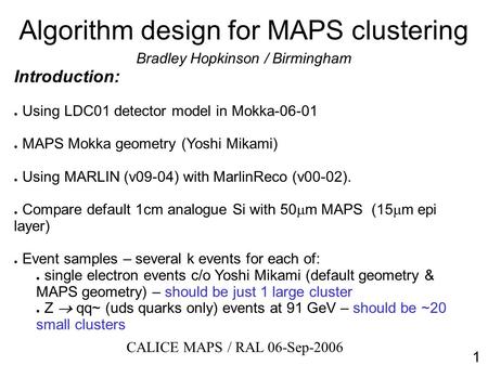 Algorithm design for MAPS clustering Bradley Hopkinson / Birmingham Introduction: ● Using LDC01 detector model in Mokka-06-01 ● MAPS Mokka geometry (Yoshi.