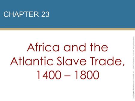 CHAPTER 23 Africa and the Atlantic Slave Trade, 1400 – 1800 Copyright © 2009 Pearson Education, Inc. Upper Saddle River, NJ 07458. All rights reserved.
