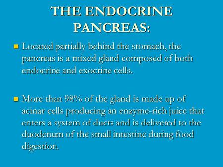 THE ENDOCRINE PANCREAS: Located partially behind the stomach, the pancreas is a mixed gland composed of both endocrine and exocrine cells. Located partially.