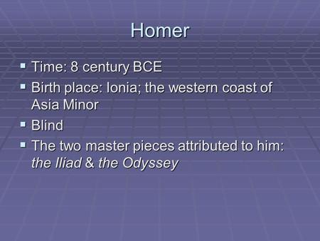 Homer  Time: 8 century BCE  Birth place: Ionia; the western coast of Asia Minor  Blind  The two master pieces attributed to him: the Iliad & the Odyssey.