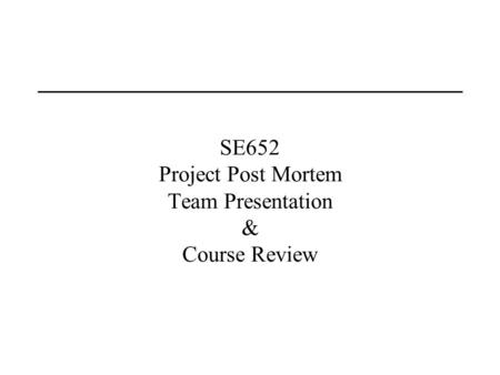 SE652 Project Post Mortem Team Presentation & Course Review.