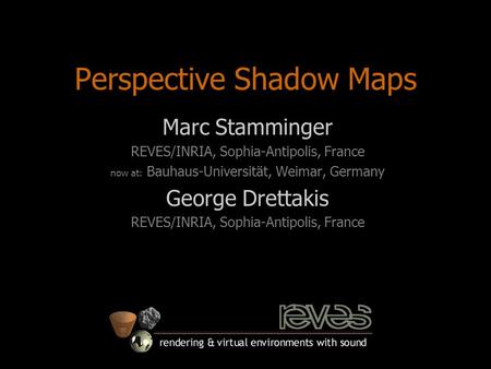 Perspective Shadow Maps Marc Stamminger REVES/INRIA, Sophia-Antipolis, France now at: Bauhaus-Universität, Weimar, Germany George Drettakis REVES/INRIA,