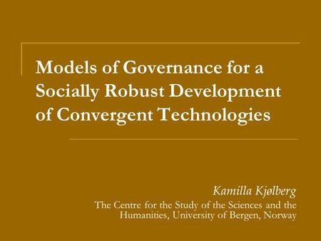 Models of Governance for a Socially Robust Development of Convergent Technologies Kamilla Kjølberg The Centre for the Study of the Sciences and the Humanities,
