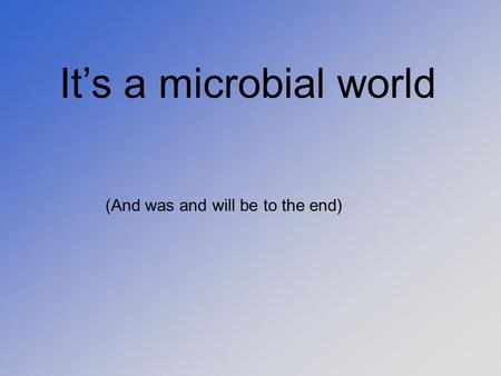 It’s a microbial world (And was and will be to the end)