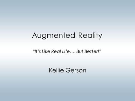 Augmented Reality “It’s Like Real Life…. But Better!” Kellie Gerson.