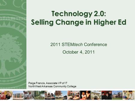 Technology 2.0: Selling Change in Higher Ed 2011 STEMtech Conference October 4, 2011 Paige Francis, Associate VP of IT NorthWest Arkansas Community College.