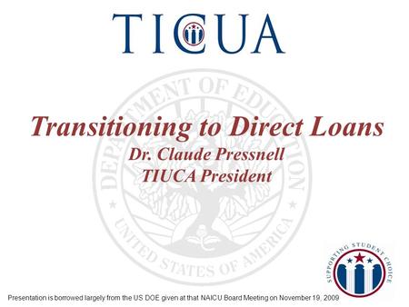Transitioning to Direct Loans Dr. Claude Pressnell TIUCA President Presentation is borrowed largely from the US DOE given at that NAICU Board Meeting on.