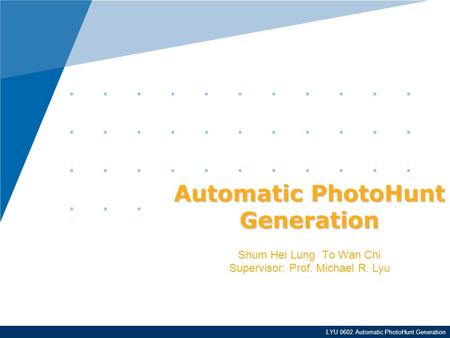 LYU 0602 Automatic PhotoHunt Generation Automatic PhotoHunt Generation Shum Hei Lung To Wan Chi Supervisor: Prof. Michael R. Lyu.