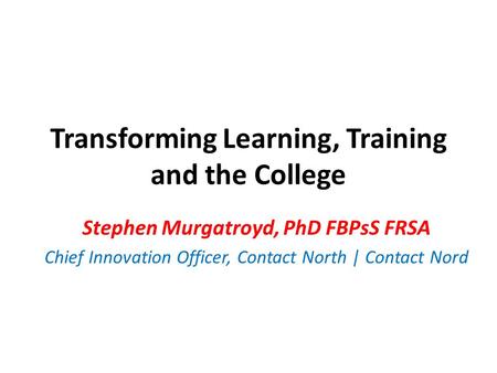 Transforming Learning, Training and the College Stephen Murgatroyd, PhD FBPsS FRSA Chief Innovation Officer, Contact North | Contact Nord.