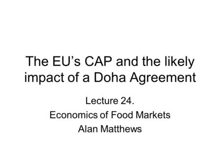 The EU’s CAP and the likely impact of a Doha Agreement Lecture 24. Economics of Food Markets Alan Matthews.
