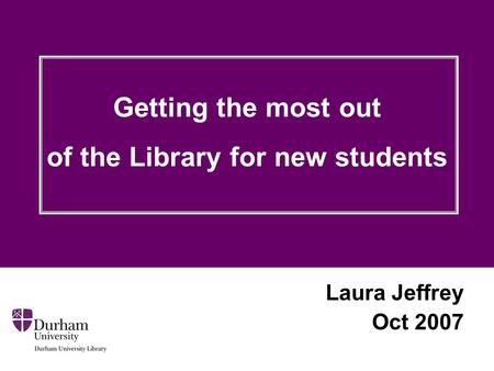 Laura Jeffrey Oct 2007 Getting the most out of the Library for new students.