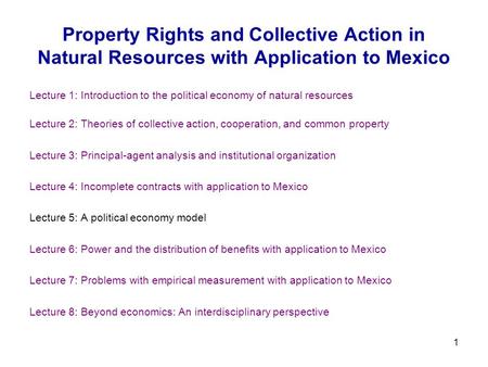 1 Property Rights and Collective Action in Natural Resources with Application to Mexico Lecture 1: Introduction to the political economy of natural resources.
