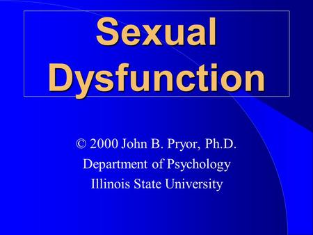 Sexual Dysfunction © 2000 John B. Pryor, Ph.D. Department of Psychology Illinois State University.