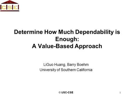 © USC-CSE1 Determine How Much Dependability is Enough: A Value-Based Approach LiGuo Huang, Barry Boehm University of Southern California.