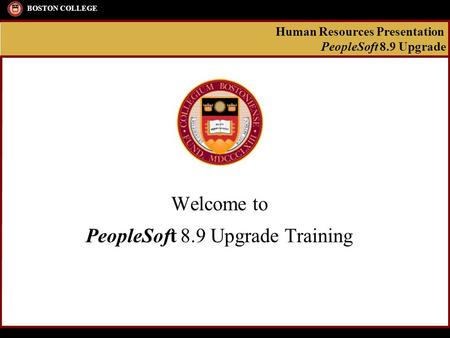 Human Resources Presentation PeopleSoft 8.9 Upgrade BOSTON COLLEGE Welcome to PeopleSoft 8.9 Upgrade Training.