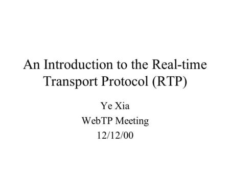 An Introduction to the Real-time Transport Protocol (RTP) Ye Xia WebTP Meeting 12/12/00.