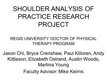 SHOULDER ANALYSIS OF PRACTICE RESEARCH PROJECT REGIS UNIVERSITY DOCTOR OF PHYSICAL THERAPY PROGRAM Jason Chi, Bryce Crenshaw, Paul Killoren, Andy Kittleson,