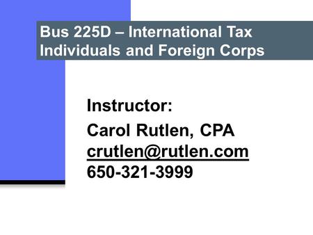 Bus 225D – International Tax Individuals and Foreign Corps Instructor: Carol Rutlen, CPA 650-321-3999.