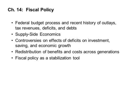 Ch. 14: Fiscal Policy Federal budget process and recent history of outlays, tax revenues, deficits, and debts Supply-Side Economics Controversies on effects.