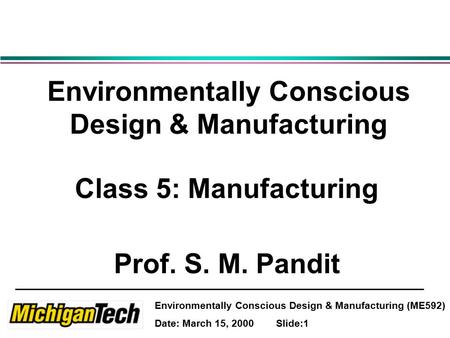 Environmentally Conscious Design & Manufacturing (ME592) Date: March 15, 2000 Slide:1 Environmentally Conscious Design & Manufacturing Class 5: Manufacturing.