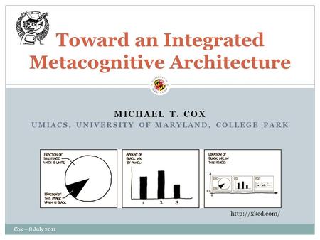 MICHAEL T. COX UMIACS, UNIVERSITY OF MARYLAND, COLLEGE PARK Toward an Integrated Metacognitive Architecture  Cox – 8 July 2011.