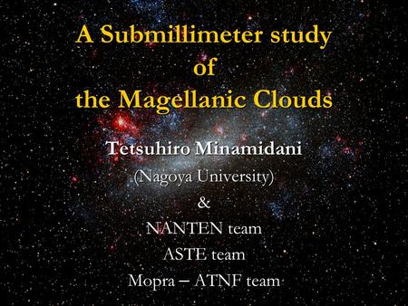 A Submillimeter study of the Magellanic Clouds Tetsuhiro Minamidani (Nagoya University) & NANTEN team ASTE team Mopra – ATNF team.