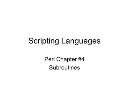 Scripting Languages Perl Chapter #4 Subroutines. Writing your own Functions Functions is a programming language serve tow purposes: –They allow you to.