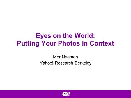 Eyes on the World: Putting Your Photos in Context Mor Naaman Yahoo! Research Berkeley.