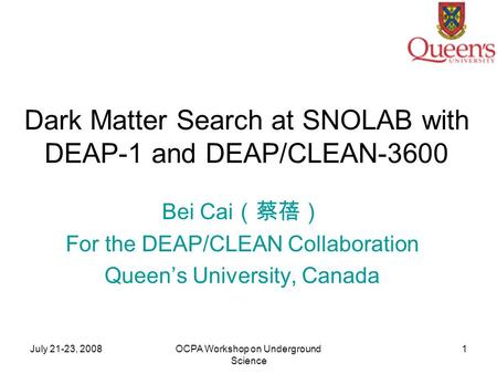July 21-23, 2008OCPA Workshop on Underground Science 1 Dark Matter Search at SNOLAB with DEAP-1 and DEAP/CLEAN-3600 Bei Cai （蔡蓓） For the DEAP/CLEAN Collaboration.