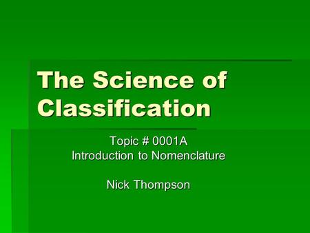 The Science of Classification Topic # 0001A Introduction to Nomenclature Nick Thompson.