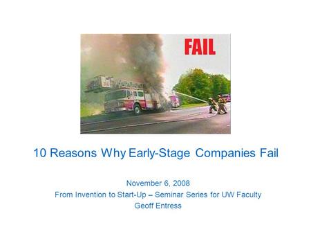 10 Reasons Why Early-Stage Companies Fail November 6, 2008 From Invention to Start-Up – Seminar Series for UW Faculty Geoff Entress.