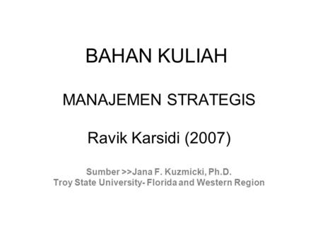 BAHAN KULIAH MANAJEMEN STRATEGIS Ravik Karsidi (2007) Sumber >>Jana F. Kuzmicki, Ph.D. Troy State University- Florida and Western Region.