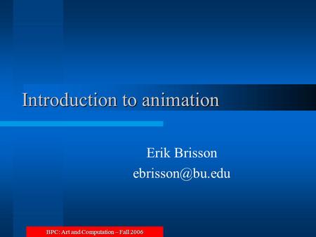 BPC: Art and Computation – Fall 2006 Introduction to animation Erik Brisson