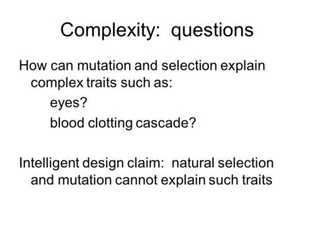 Complexity: questions How can mutation and selection explain complex traits such as: eyes? blood clotting cascade? Intelligent design claim: natural selection.