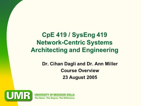 CpE 419 / SysEng 419 Network-Centric Systems Architecting and Engineering Dr. Cihan Dagli and Dr. Ann Miller Course Overview 23 August 2005.