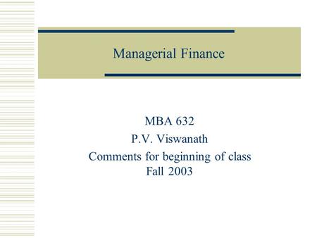 Managerial Finance MBA 632 P.V. Viswanath Comments for beginning of class Fall 2003.