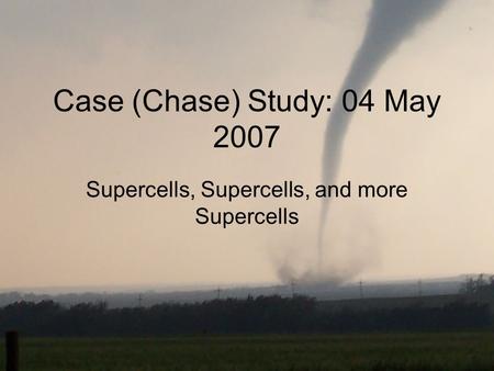 Case (Chase) Study: 04 May 2007 Supercells, Supercells, and more Supercells.
