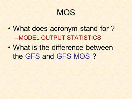 MOS What does acronym stand for ? –MODEL OUTPUT STATISTICS What is the difference between the GFS and GFS MOS ?
