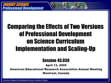Comparing the Effects of Two Versions of Professional Development on Science Curriculum Implementation and Scaling-Up Session 43.030 April 13, 2005 American.