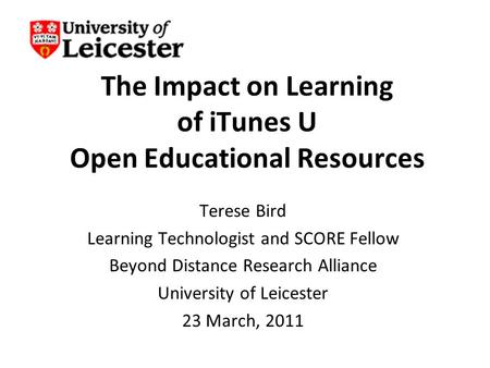 The Impact on Learning of iTunes U Open Educational Resources Terese Bird Learning Technologist and SCORE Fellow Beyond Distance Research Alliance University.